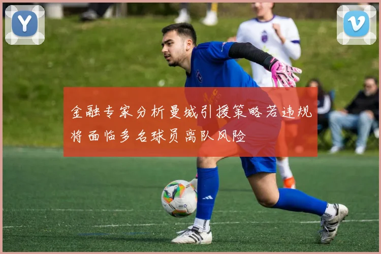 金融专家分析曼城引援策略若违规将面临多名球员离队风险