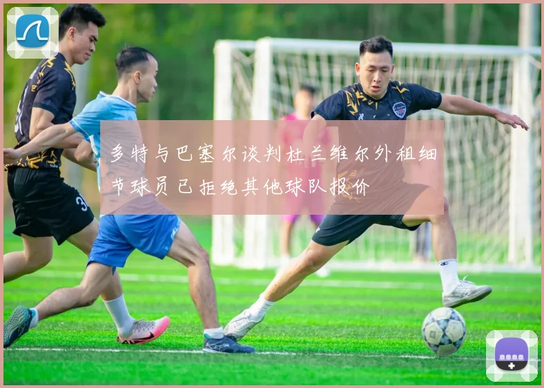 多特与巴塞尔谈判杜兰维尔外租细节球员已拒绝其他球队报价