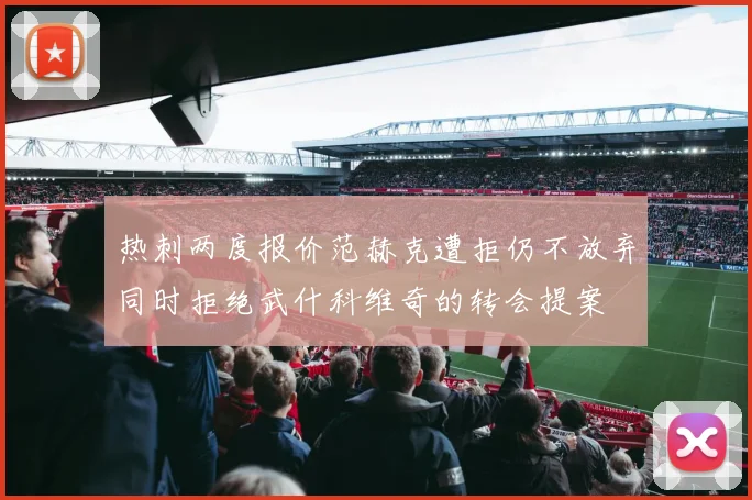 热刺两度报价范赫克遭拒仍不放弃同时拒绝武什科维奇的转会提案