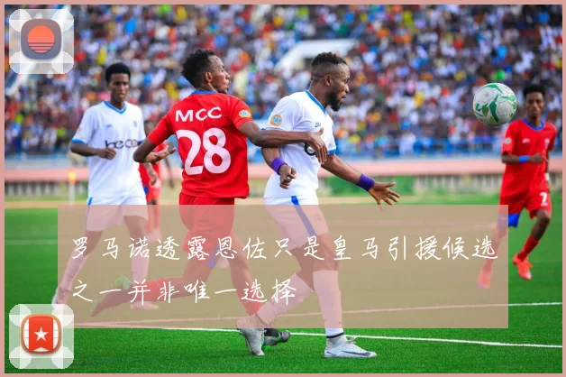 罗马诺透露恩佐只是皇马引援候选之一并非唯一选择