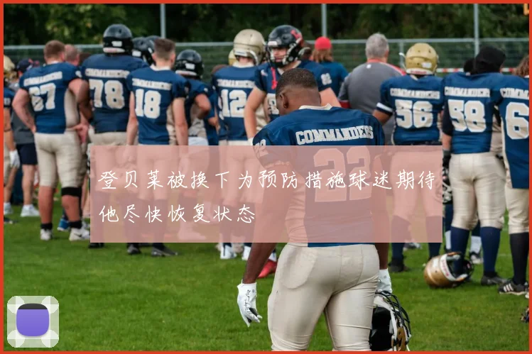 登贝莱被换下为预防措施球迷期待他尽快恢复状态
