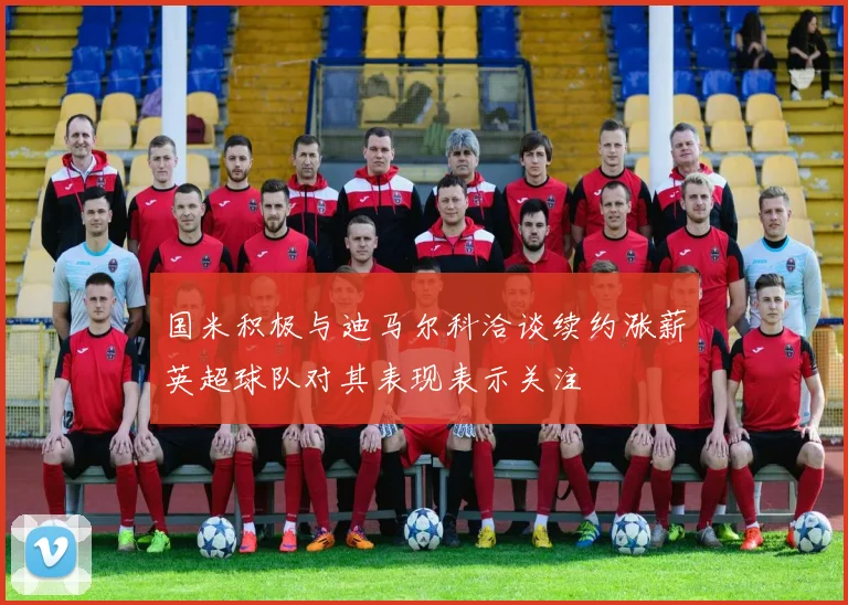 国米积极与迪马尔科洽谈续约涨薪英超球队对其表现表示关注