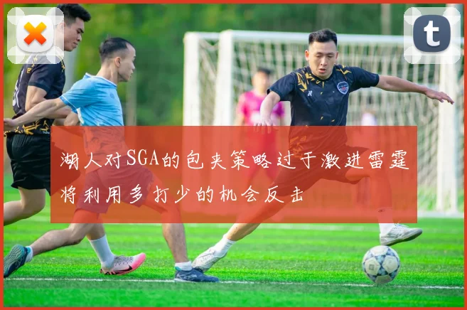 湖人对SGA的包夹策略过于激进雷霆将利用多打少的机会反击