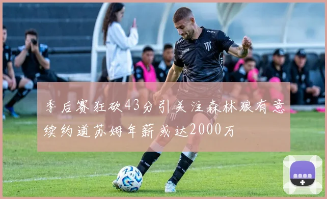 季后赛狂砍43分引关注森林狼有意续约道苏姆年薪或达2000万