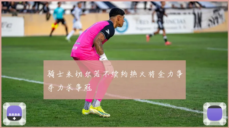 骑士米切尔若不续约热火将全力争夺力求争冠