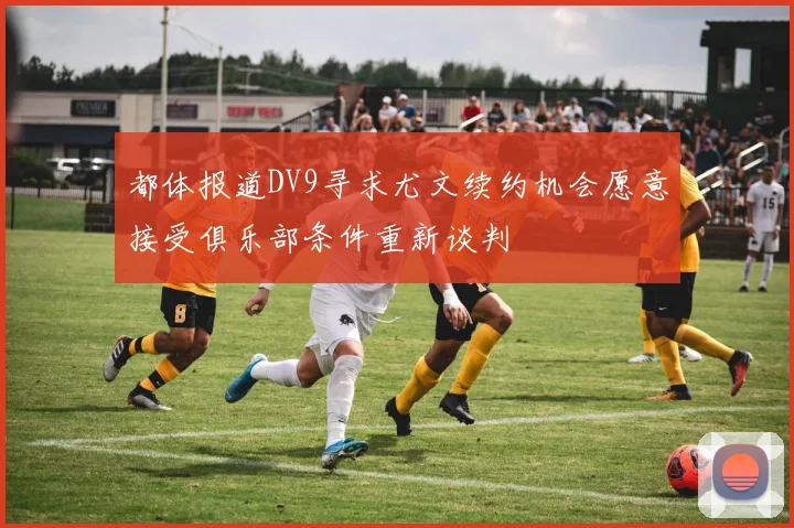 都体报道DV9寻求尤文续约机会愿意接受俱乐部条件重新谈判