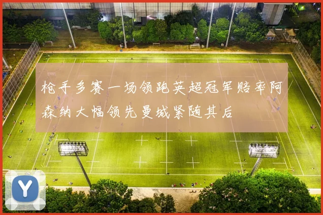 枪手多赛一场领跑英超冠军赔率阿森纳大幅领先曼城紧随其后
