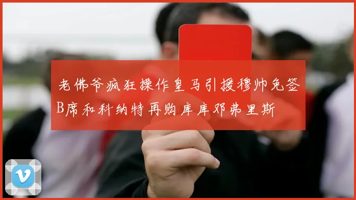 老佛爷疯狂操作皇马引援穆帅免签B席和科纳特再购库库邓弗里斯
