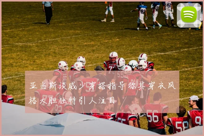 亚当斯谈威少穿搭指导称其穿衣风格大胆独特引人注目