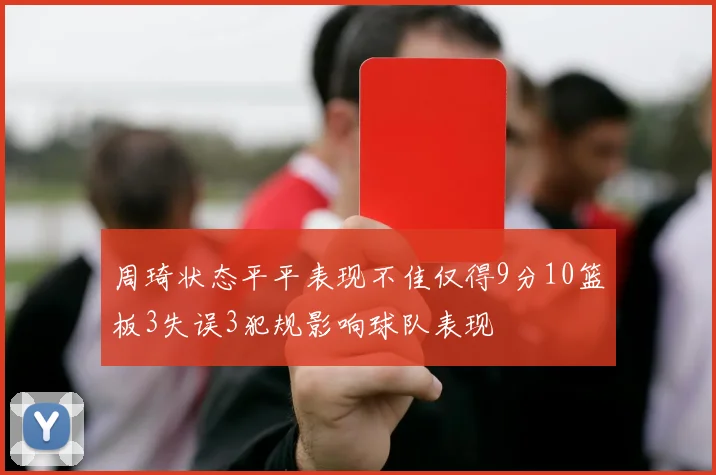 周琦状态平平表现不佳仅得9分10篮板3失误3犯规影响球队表现