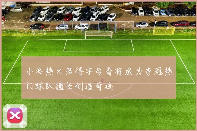 小洛热火若得字母哥将成为夺冠热门球队擅长创造奇迹