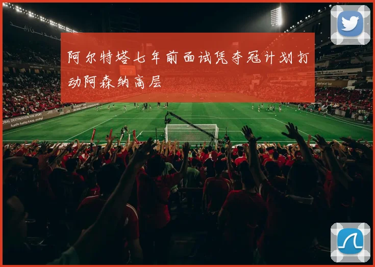 阿尔特塔七年前面试凭夺冠计划打动阿森纳高层